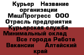 Курьер › Название организации ­ МашПрогресс, ООО › Отрасль предприятия ­ Курьерская служба › Минимальный оклад ­ 25 000 - Все города Работа » Вакансии   . Алтайский край